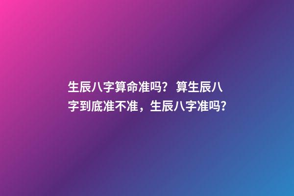 生辰八字算命准吗？ 算生辰八字到底准不准，生辰八字准吗？-第1张-观点-玄机派